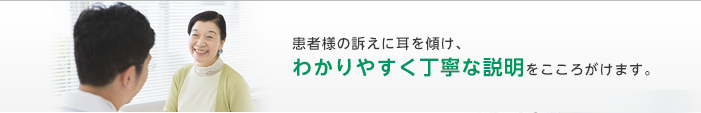 患者様の訴えに耳を傾け、 わかりやすく簡潔な説明をすることにより、 地域の皆様に信頼されるよう努力いたします。