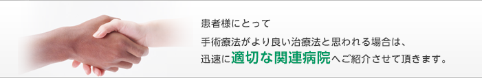 高度な医療レベルを持つ病院との 密な連携を図ることによって、 患者様が迅速に適切な治療を受けられるように配慮します。